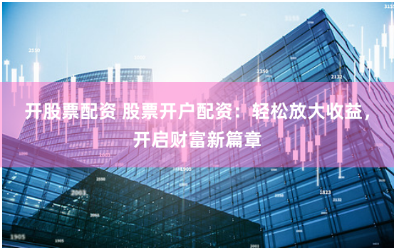 开股票配资 股票开户配资：轻松放大收益，开启财富新篇章