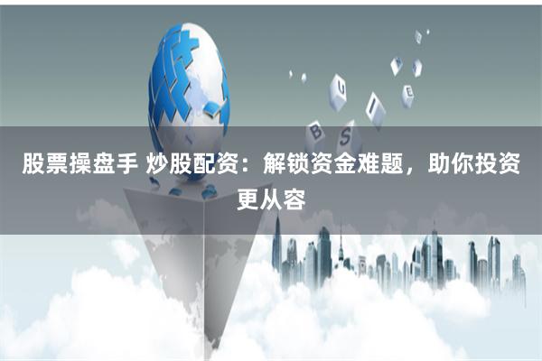 股票操盘手 炒股配资：解锁资金难题，助你投资更从容