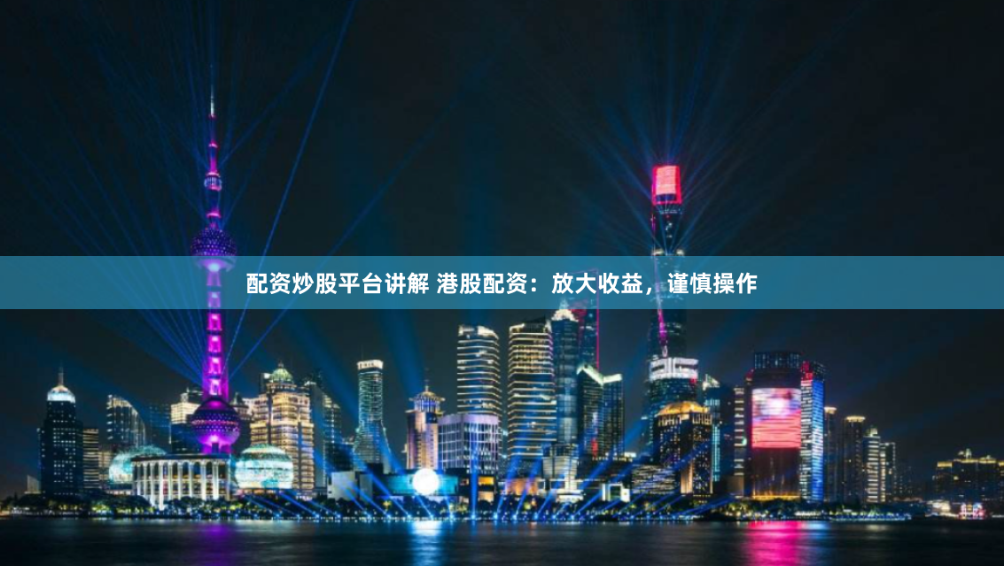 配资炒股平台讲解 港股配资：放大收益，谨慎操作