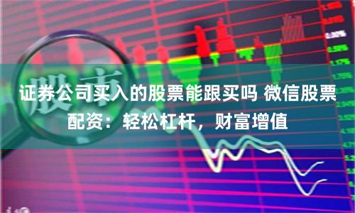证券公司买入的股票能跟买吗 微信股票配资：轻松杠杆，财富增值