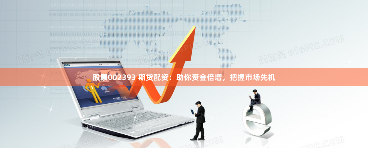 股票002393 期货配资：助你资金倍增，把握市场先机