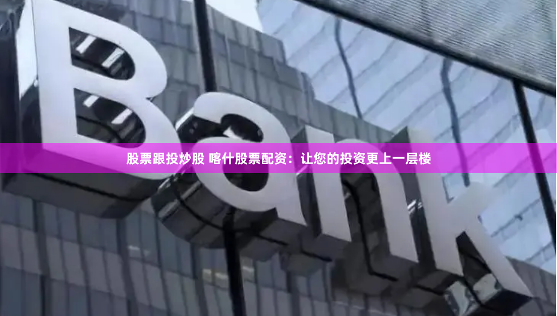 股票跟投炒股 喀什股票配资：让您的投资更上一层楼