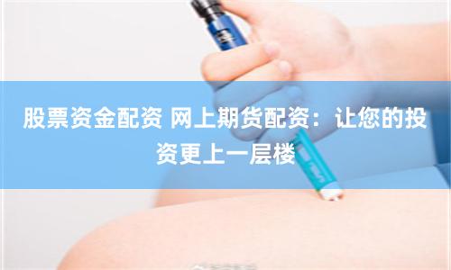 股票资金配资 网上期货配资：让您的投资更上一层楼