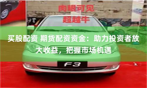 买股配资 期货配资资金：助力投资者放大收益，把握市场机遇