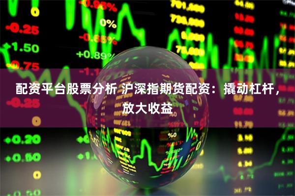 配资平台股票分析 沪深指期货配资：撬动杠杆，放大收益