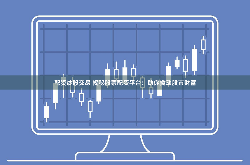 配资炒股交易 揭秘股票配资平台：助你撬动股市财富