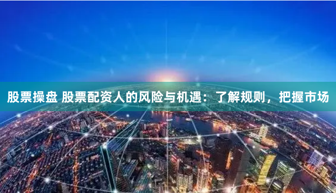 股票操盘 股票配资人的风险与机遇：了解规则，把握市场