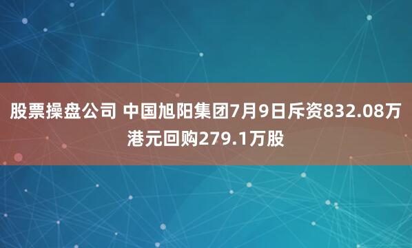 股票操盘公司 中国旭阳集团7月9日斥资832.08万港元回购279.1万股