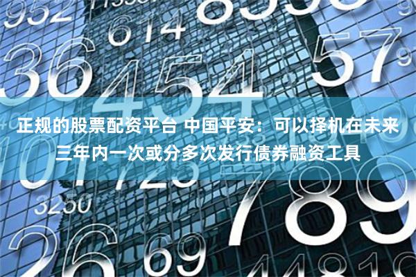 正规的股票配资平台 中国平安：可以择机在未来三年内一次或分多次发行债券融资工具