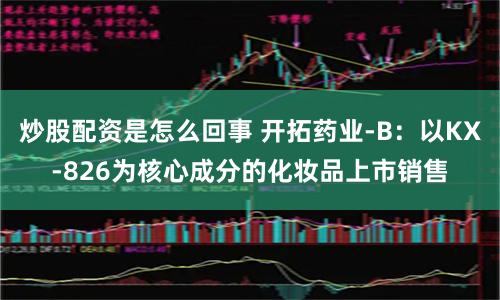 炒股配资是怎么回事 开拓药业-B：以KX-826为核心成分的化妆品上市销售