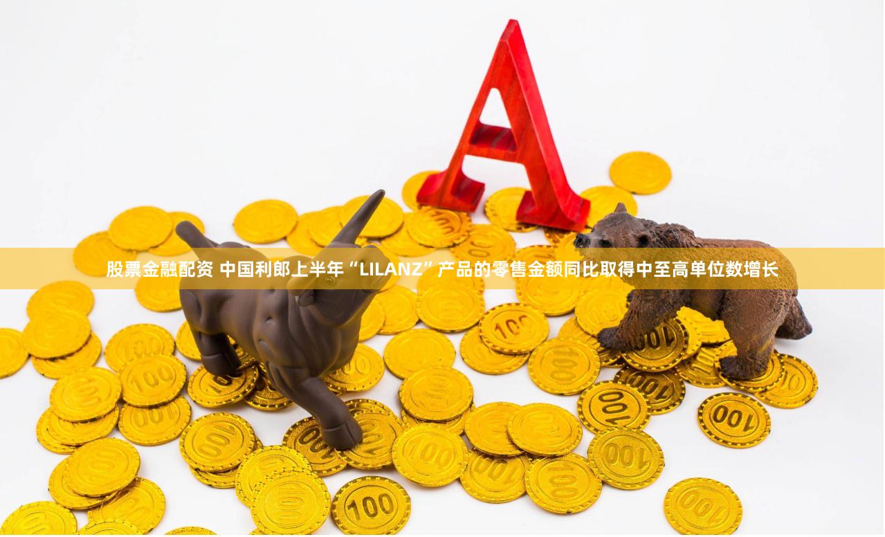 股票金融配资 中国利郎上半年“LILANZ”产品的零售金额同比取得中至高单位数增长
