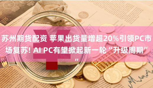 苏州期货配资 苹果出货量增超20%引领PC市场复苏! AI PC有望掀起新一轮“升级周期”