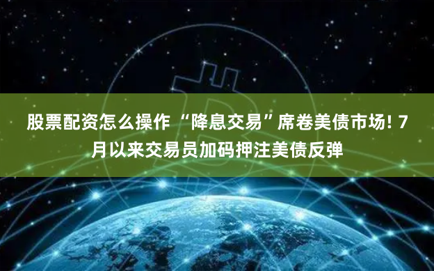 股票配资怎么操作 “降息交易”席卷美债市场! 7月以来交易员加码押注美债反弹