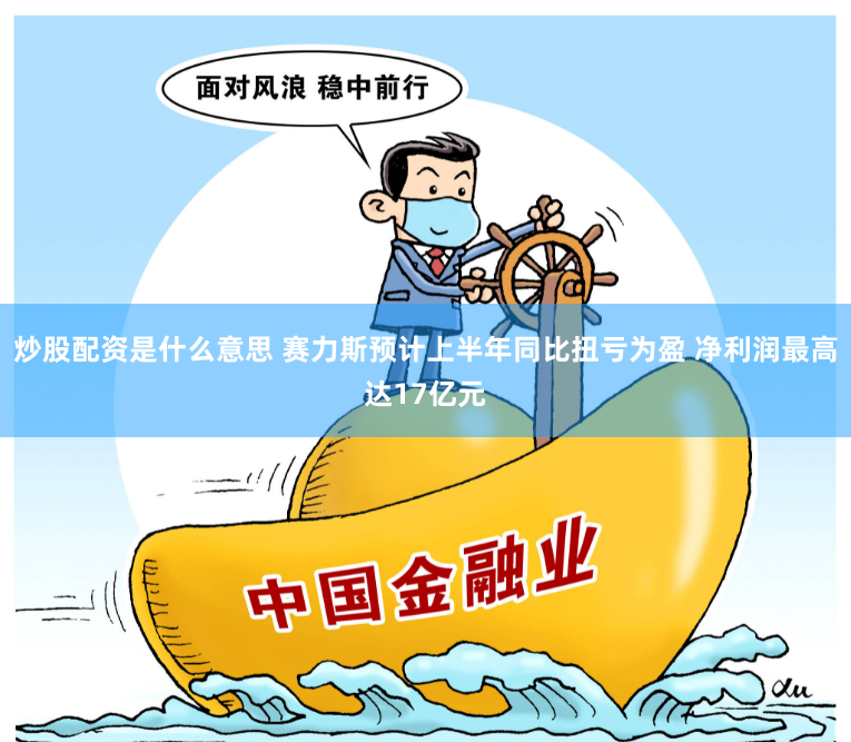 炒股配资是什么意思 赛力斯预计上半年同比扭亏为盈 净利润最高达17亿元