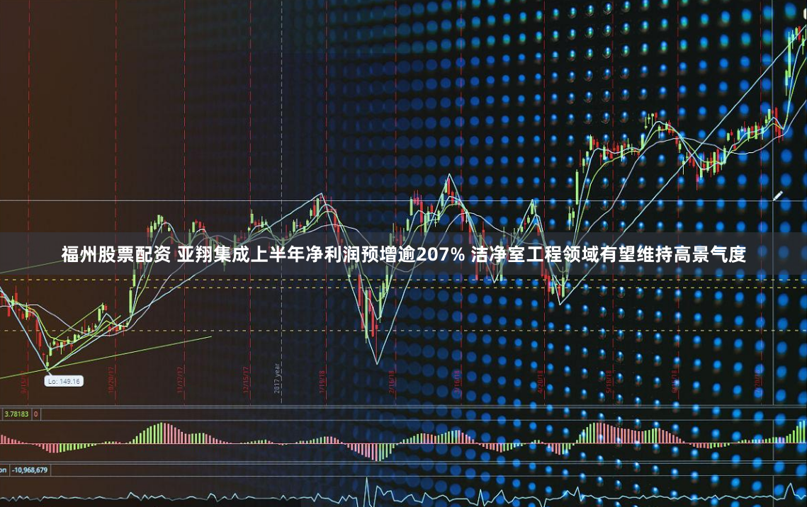 福州股票配资 亚翔集成上半年净利润预增逾207% 洁净室工程领域有望维持高景气度