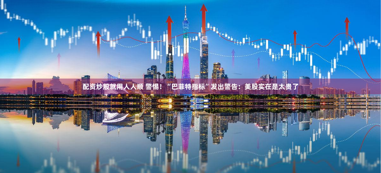 配资炒股就用人人顺 警惕！“巴菲特指标”发出警告：美股实在是太贵了
