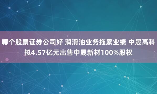 哪个股票证券公司好 润滑油业务拖累业绩 中晟高科拟4.57亿元出售中晟新材100%股权