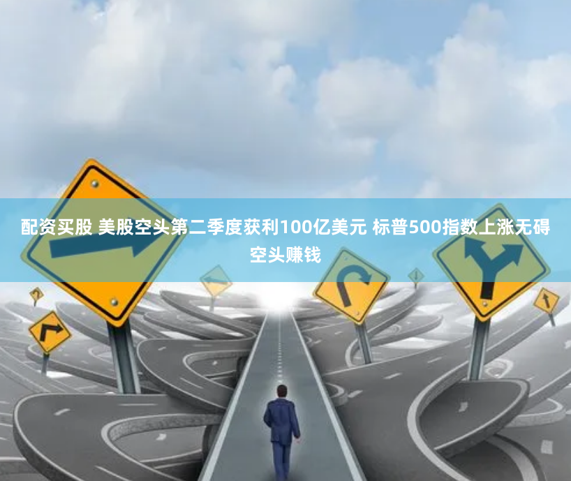 配资买股 美股空头第二季度获利100亿美元 标普500指数上涨无碍空头赚钱