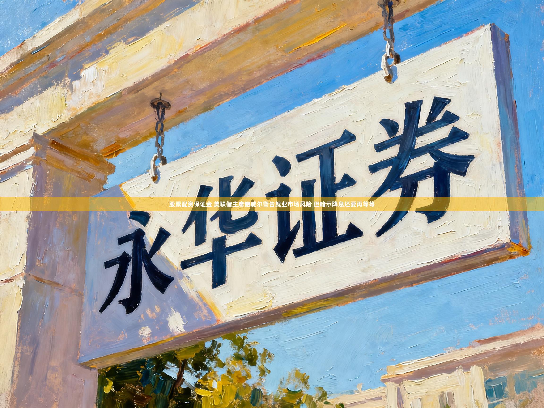 股票配资保证金 美联储主席鲍威尔警告就业市场风险 但暗示降息还要再等等