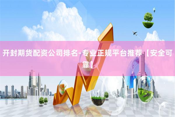开封期货配资公司排名-专业正规平台推荐【安全可靠】