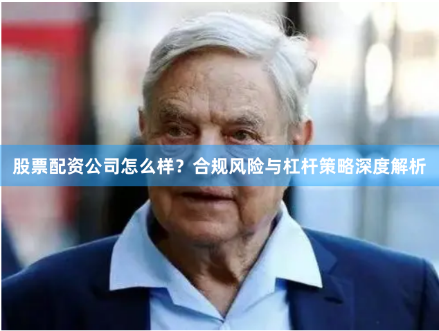 股票配资公司怎么样?合规风险与杠杆策略深度解析