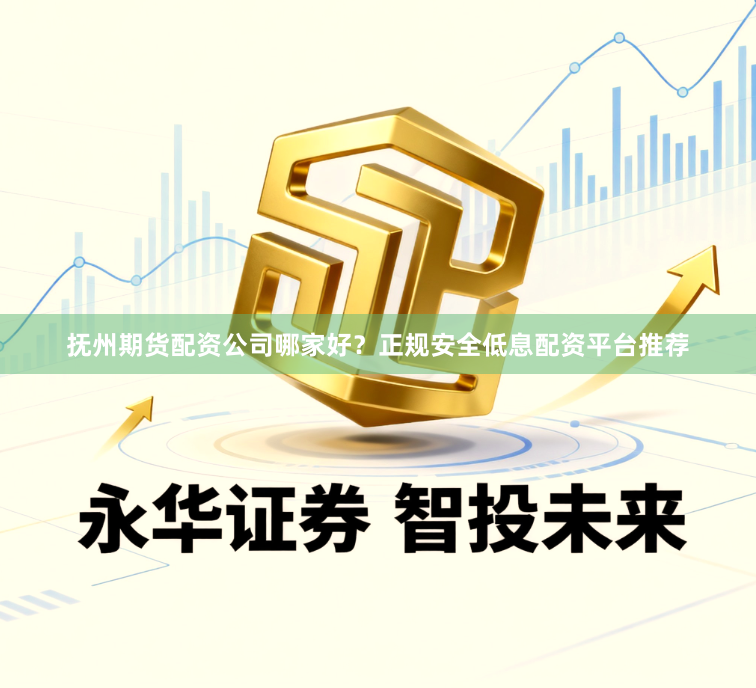 抚州期货配资公司哪家好？正规安全低息配资平台推荐