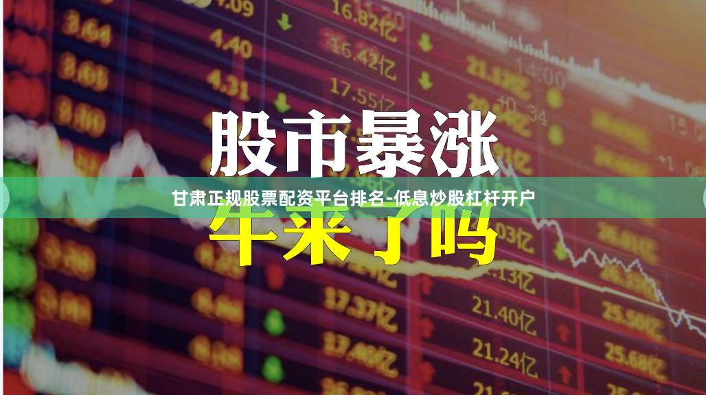 甘肃正规股票配资平台排名-低息炒股杠杆开户