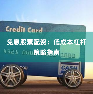 免息股票配资：低成本杠杆策略指南