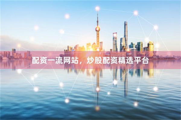 配资一流网站，炒股配资精选平台