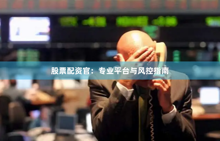 股票配资官：专业平台与风控指南